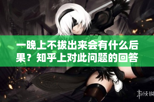 一晚上不拔出來會有什么后果？知乎上對此問題的回答