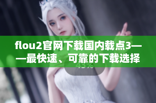 flou2官網(wǎng)下載國內載點3——最快速、可靠的下載選擇