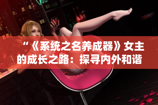 “《系統(tǒng)之名養(yǎng)成器》女主的成長之路：探尋內(nèi)外和諧的秘密”