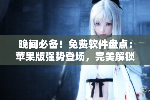 晚間必備！免費軟件盤點：蘋果版強勢登場，完美解鎖晚間生活！