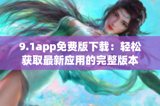 9.1app免費版下載：輕松獲取最新應(yīng)用的完整版本