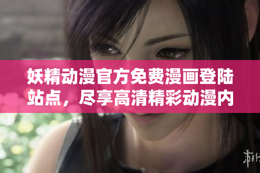 妖精動漫官方免費漫畫登陸站點，盡享高清精彩動漫內容