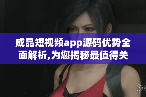 成品短視頻app源碼優(yōu)勢全面解析,為您揭秘最值得關注的亮點