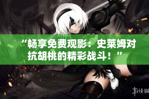 “暢享免費觀影：史萊姆對抗胡桃的精彩戰(zhàn)斗！”
