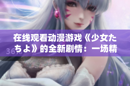 在線觀看動漫游戲《少女たちよ》的全新劇情：一場精彩演繹