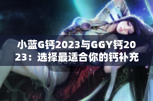 小藍(lán)G鈣2023與GGY鈣2023：選擇最適合你的鈣補(bǔ)充方案