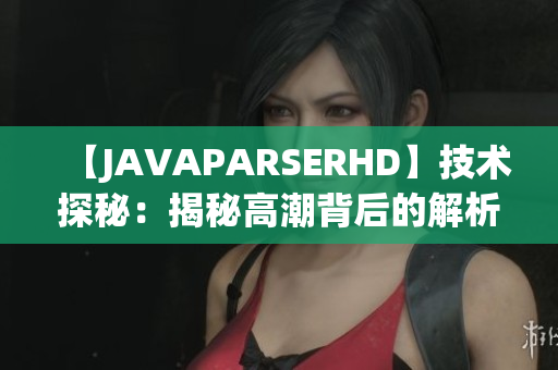 【JAVAPARSERHD】技術(shù)探秘：揭秘高潮背后的解析奧秘