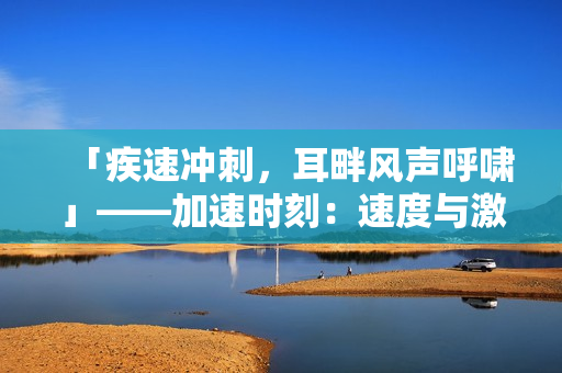 「疾速沖刺，耳畔風(fēng)聲呼嘯」——加速時刻：速度與激情