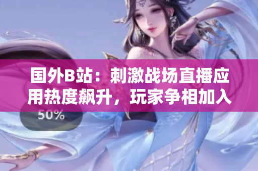 國外B站：刺激戰(zhàn)場直播應用熱度飆升，玩家爭相加入直播大潮