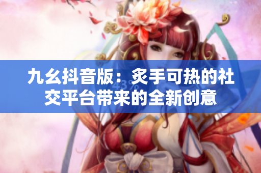 九幺抖音版：炙手可熱的社交平臺(tái)帶來(lái)的全新創(chuàng)意