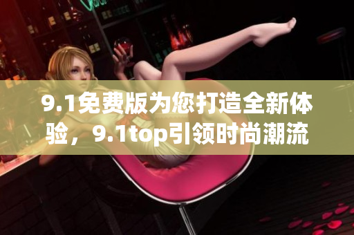 9.1免費版為您打造全新體驗，9.1top引領時尚潮流