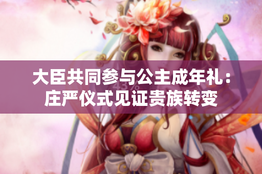 大臣共同參與公主成年禮：莊嚴(yán)儀式見證貴族轉(zhuǎn)變