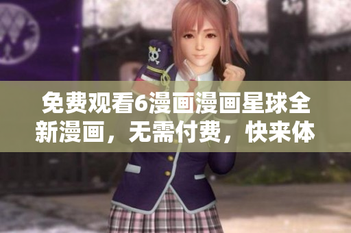 免費觀看6漫畫漫畫星球全新漫畫，無需付費，快來體驗原創(chuàng)漫畫精彩內容