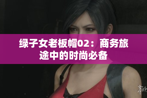 綠子女老板帽02：商務(wù)旅途中的時尚必備