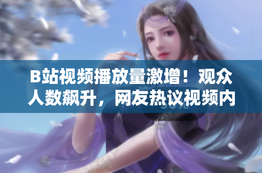 B站視頻播放量激增！觀眾人數(shù)飆升，網(wǎng)友熱議視頻內(nèi)容
