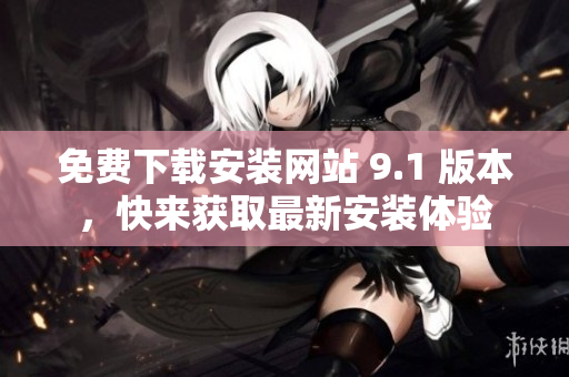 免費下載安裝網(wǎng)站 9.1 版本，快來獲取最新安裝體驗