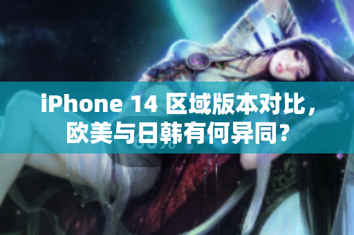 iPhone 14 區(qū)域版本對比，歐美與日韓有何異同？