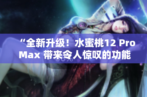 “全新升級！水蜜桃12 Pro Max 帶來令人驚嘆的功能和性能提升！”