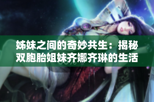 姊妹之間的奇妙共生：揭秘雙胞胎姐妹齊娜齊琳的生活秘密