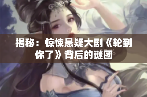 揭秘：驚悚懸疑大劇《輪到你了》背后的謎團