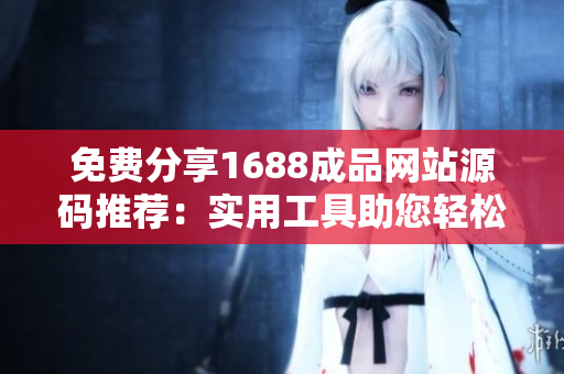 免費分享1688成品網站源碼推薦：實用工具助您輕松搭建網站