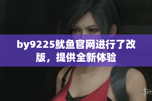 by9225魷魚(yú)官網(wǎng)進(jìn)行了改版，提供全新體驗(yàn)