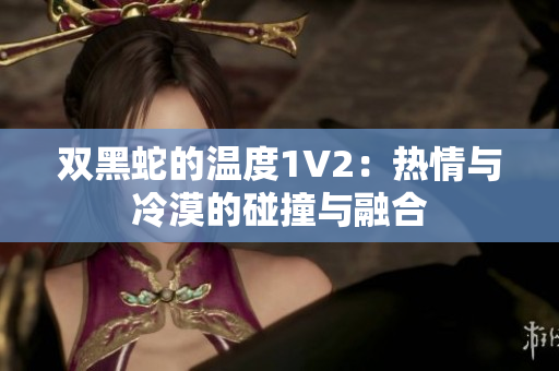 雙黑蛇的溫度1V2：熱情與冷漠的碰撞與融合