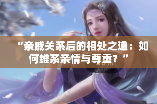 “親戚關系后的相處之道：如何維系親情與尊重？”
