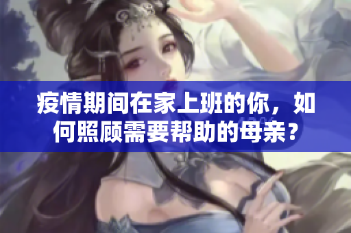疫情期間在家上班的你，如何照顧需要幫助的母親？