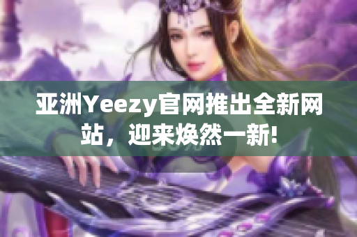 亞洲Yeezy官網(wǎng)推出全新網(wǎng)站，迎來煥然一新!