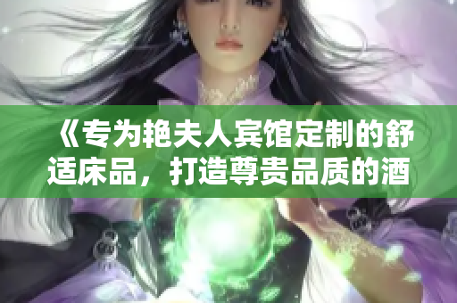 《專為艷夫人賓館定制的舒適床品，打造尊貴品質(zhì)的酒店體驗》