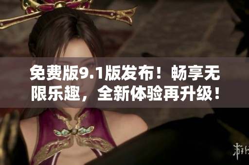 免費(fèi)版9.1版發(fā)布！暢享無(wú)限樂(lè)趣，全新體驗(yàn)再升級(jí)！