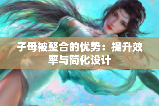 子母被整合的優(yōu)勢：提升效率與簡化設(shè)計