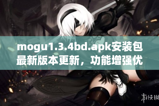 mogu1.3.4bd.apk安裝包最新版本更新，功能增強(qiáng)優(yōu)化完善