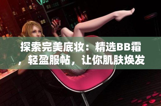 探索完美底妝：精選BB霜，輕盈服帖，讓你肌膚煥發(fā)自然光彩
