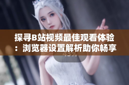 探尋B站視頻最佳觀看體驗：瀏覽器設置解析助你暢享清晰畫質(zhì)
