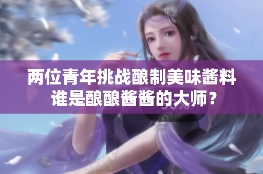 兩位青年挑戰(zhàn)釀制美味醬料 誰(shuí)是釀釀醬醬的大師？