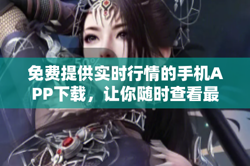 免費(fèi)提供實(shí)時(shí)行情的手機(jī)APP下載，讓你隨時(shí)查看最新股市動(dòng)態(tài)