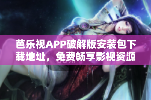 芭樂視APP破解版安裝包下載地址，免費暢享影視資源