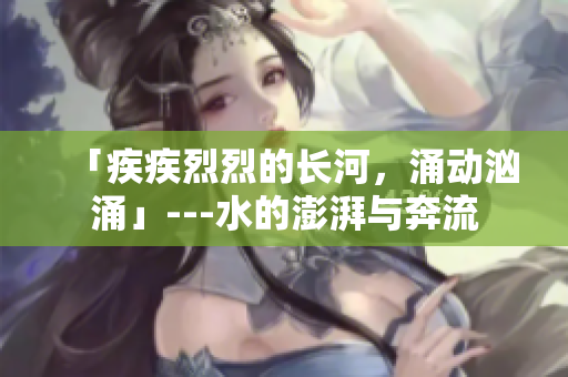 「疾疾烈烈的長河，涌動洶涌」---水的澎湃與奔流