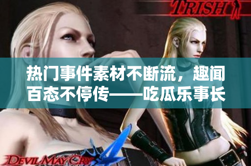 熱門(mén)事件素材不斷流，趣聞百態(tài)不停傳——吃瓜樂(lè)事長(zhǎng)盛不衰