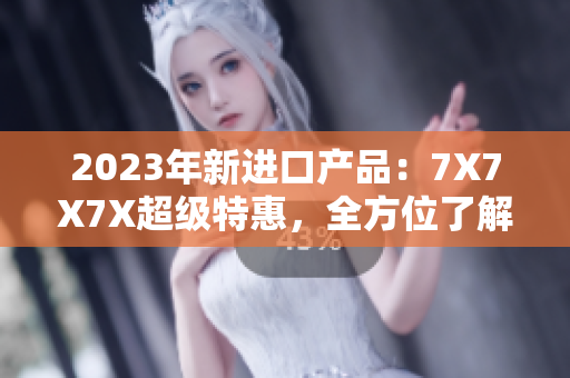 2023年新進(jìn)口產(chǎn)品：7X7X7X超級(jí)特惠，全方位了解最新槽！