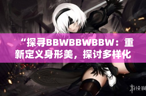 “探尋BBWBBWBBW：重新定義身形美，探討多樣化之美”
