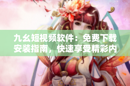 九幺短視頻軟件：免費下載安裝指南，快速享受精彩內(nèi)容