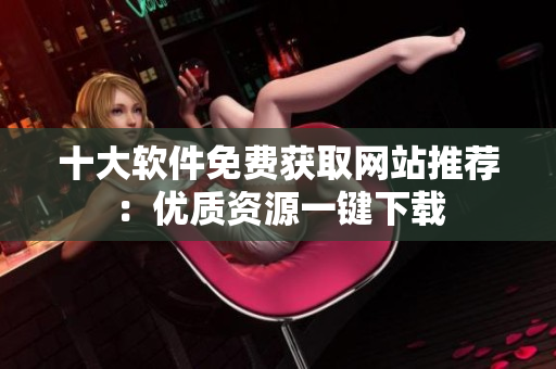 十大軟件免費獲取網(wǎng)站推薦：優(yōu)質(zhì)資源一鍵下載
