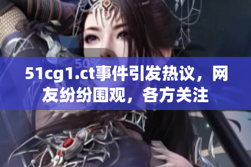 51cg1.ct事件引發(fā)熱議，網友紛紛圍觀，各方關注