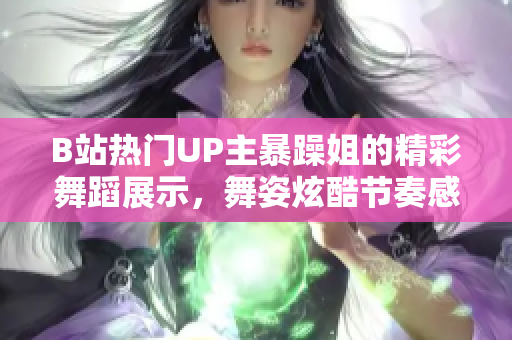 B站熱門UP主暴躁姐的精彩舞蹈展示，舞姿炫酷節(jié)奏感強(qiáng)