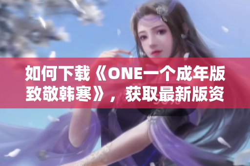 如何下載《ONE一個成年版致敬韓寒》，獲取最新版資源！