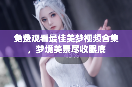 免費(fèi)觀看最佳美夢視頻合集，夢境美景盡收眼底