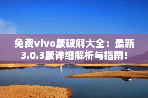 免費vivo版破解大全：最新3.0.3版詳細解析與指南！